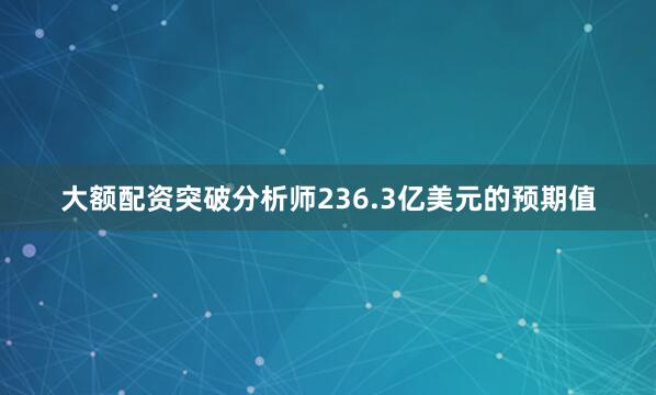 大额配资突破分析师236.3亿美元的预期值