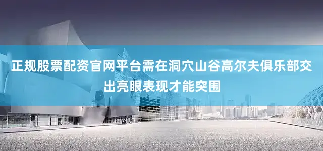 正规股票配资官网平台需在洞穴山谷高尔夫俱乐部交出亮眼表现才能突围