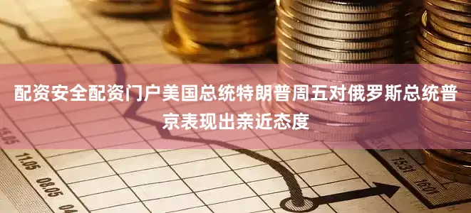 配资安全配资门户美国总统特朗普周五对俄罗斯总统普京表现出亲近态度