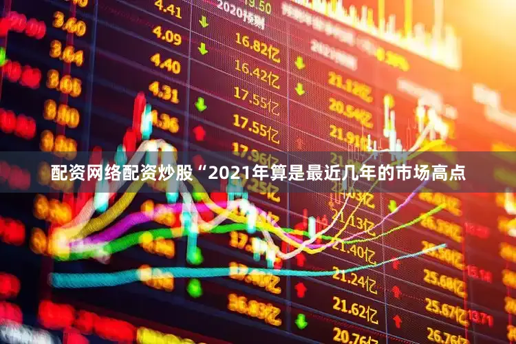配资网络配资炒股“2021年算是最近几年的市场高点