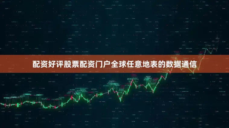 配资好评股票配资门户全球任意地表的数据通信