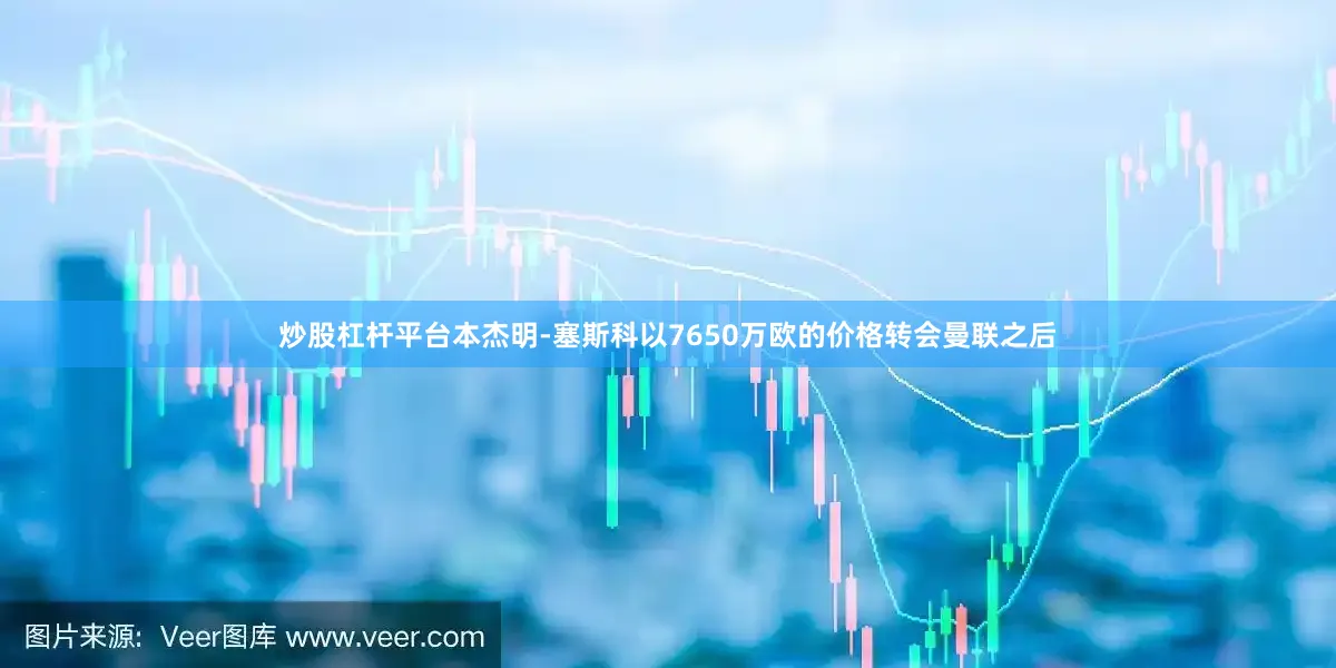 炒股杠杆平台本杰明-塞斯科以7650万欧的价格转会曼联之后