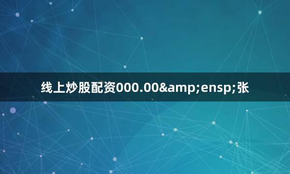 线上炒股配资000.00&ensp;张
