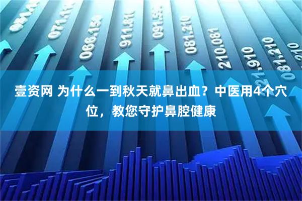 壹资网 为什么一到秋天就鼻出血？中医用4个穴位，教您守护鼻腔健康