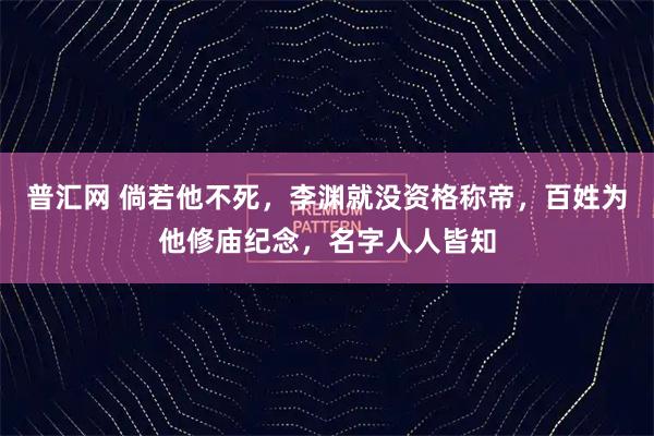 普汇网 倘若他不死，李渊就没资格称帝，百姓为他修庙纪念，名字人人皆知
