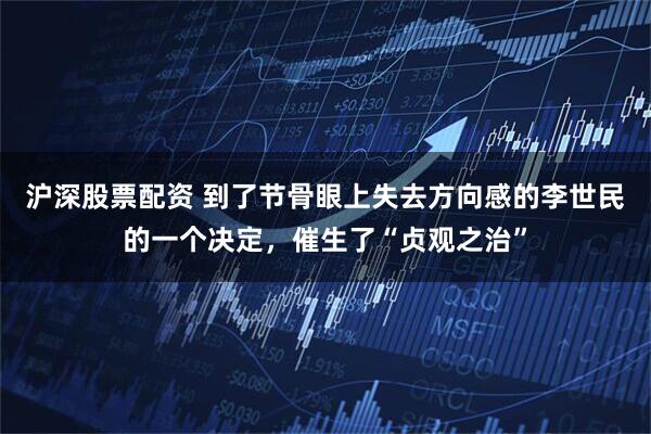 沪深股票配资 到了节骨眼上失去方向感的李世民的一个决定，催生了“贞观之治”