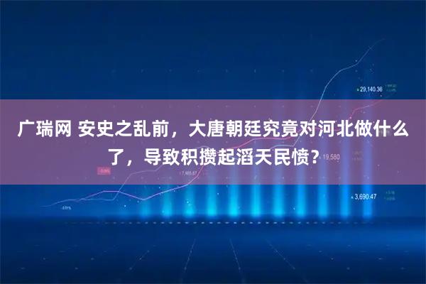 广瑞网 安史之乱前，大唐朝廷究竟对河北做什么了，导致积攒起滔天民愤？