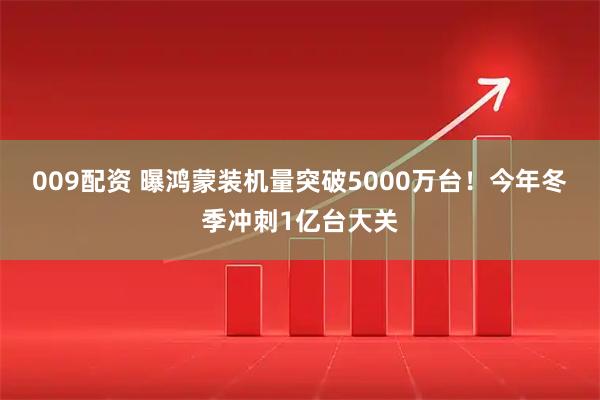 009配资 曝鸿蒙装机量突破5000万台！今年冬季冲刺1亿台大关