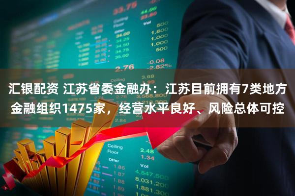 汇银配资 江苏省委金融办：江苏目前拥有7类地方金融组织1475家，经营水平良好、风险总体可控