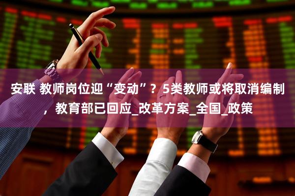 安联 教师岗位迎“变动”？5类教师或将取消编制，教育部已回应_改革方案_全国_政策