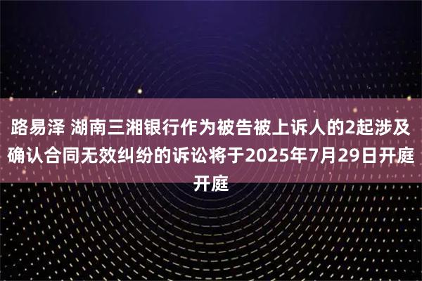 路易泽 湖南三湘银行作为被告被上诉人的2起涉及确认合同无效纠纷的诉讼将于2025年7月29日开庭