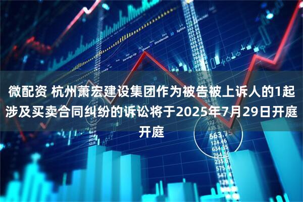 微配资 杭州萧宏建设集团作为被告被上诉人的1起涉及买卖合同纠纷的诉讼将于2025年7月29日开庭
