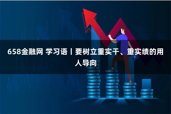658金融网 学习语丨要树立重实干、重实绩的用人导向