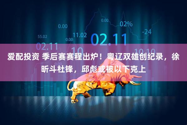 爱配投资 季后赛赛程出炉！粤辽双雄创纪录，徐昕斗杜锋，邱彪或被以下克上