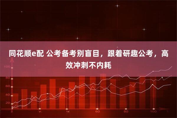 同花顺e配 公考备考别盲目，跟着研趣公考，高效冲刺不内耗