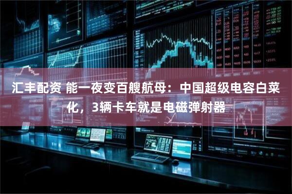 汇丰配资 能一夜变百艘航母：中国超级电容白菜化，3辆卡车就是电磁弹射器